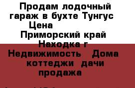 Продам лодочный гараж в бухте Тунгус › Цена ­ 4 500 000 - Приморский край, Находка г. Недвижимость » Дома, коттеджи, дачи продажа   